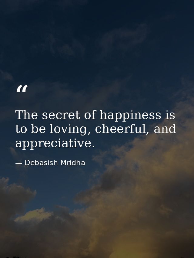 The secret of happiness is to be loving, cheerful, and appreciative. — Debasish Mridha
