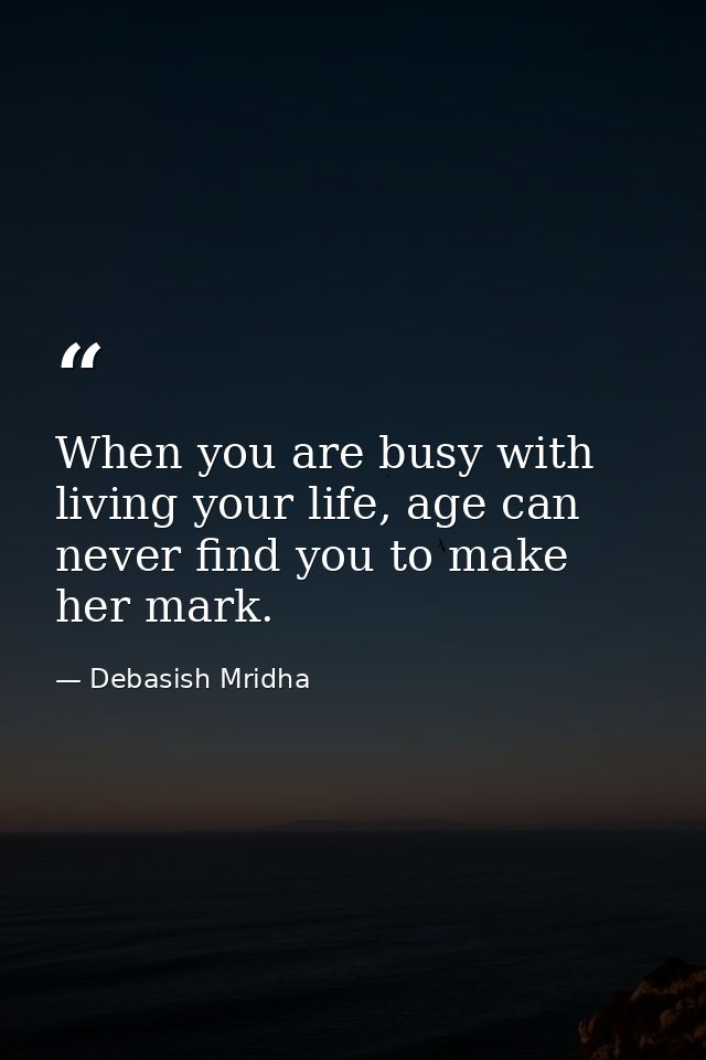 When you are busy with living your life, age can never find you to make her mark. — Debasish Mridha