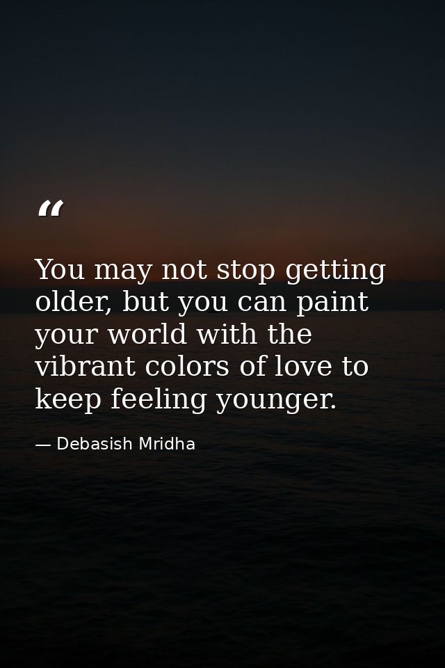 You may not stop getting older, but you can paint your world with the vibrant colors of love to keep feeling younger. — Debasish Mridha