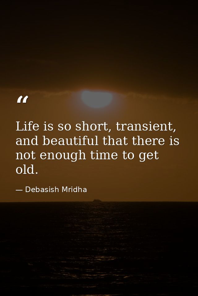 Life is so short, transient, and beautiful that there is not enough time to get old. — Debasish Mridha