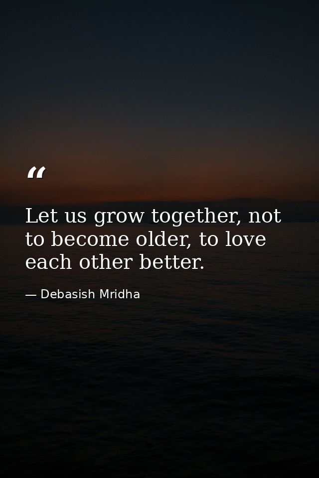 Let us grow together, not to become older, to love each other better. — Debasish Mridha