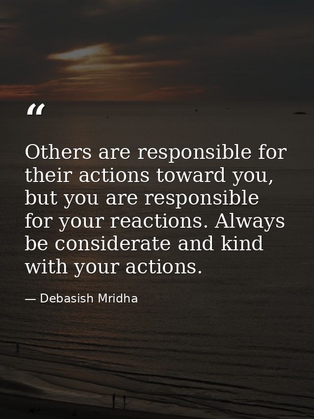 Others are responsible for their actions toward you, but you are responsible for your reactions. Always be considerate a — Debasish Mridha