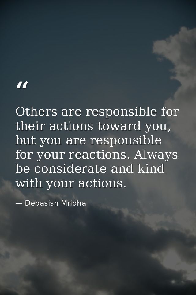 Others are responsible for their actions toward you, but you are responsible for your reactions. Always be considerate a — Debasish Mridha