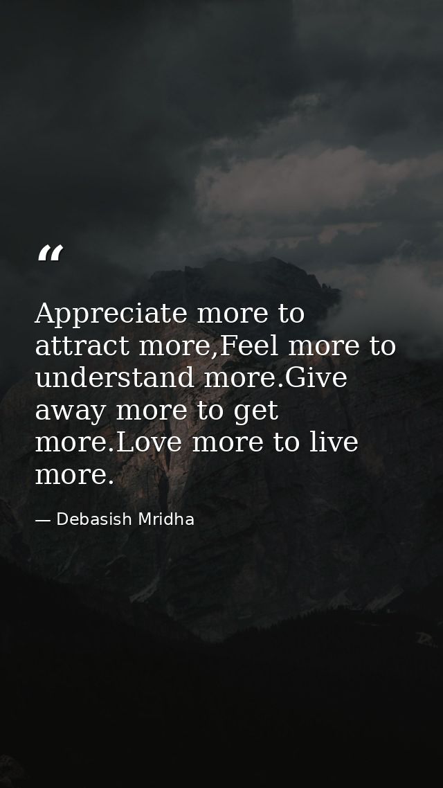 Appreciate more to attract more,Feel more to understand more.Give away more to get more.Love more to live more. — Debasish Mridha