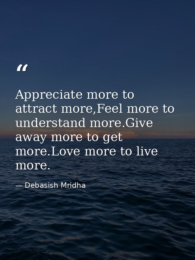 Appreciate more to attract more,Feel more to understand more.Give away more to get more.Love more to live more. — Debasish Mridha