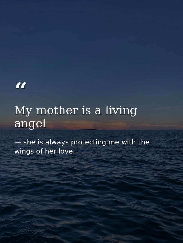 My mother is a living angel — she is always protecting me with the wings of her love.