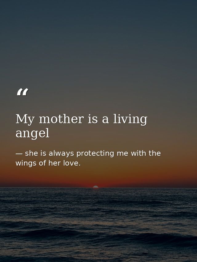 My mother is a living angel — she is always protecting me with the wings of her love.