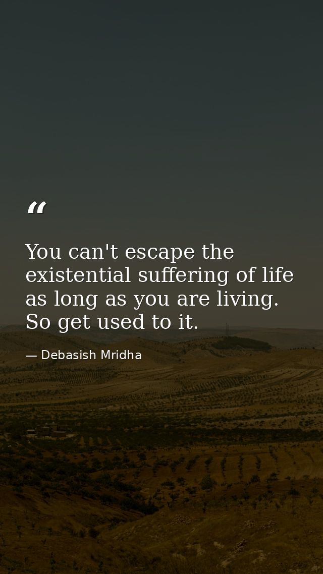 You can't escape the existential suffering of life as long as you are living. So get used to it. — Debasish Mridha