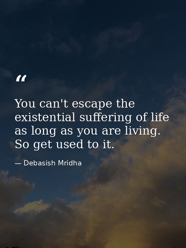 You can't escape the existential suffering of life as long as you are living. So get used to it. — Debasish Mridha