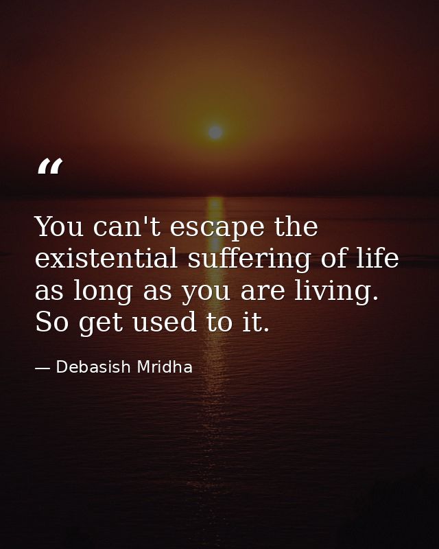 You can't escape the existential suffering of life as long as you are living. So get used to it. — Debasish Mridha