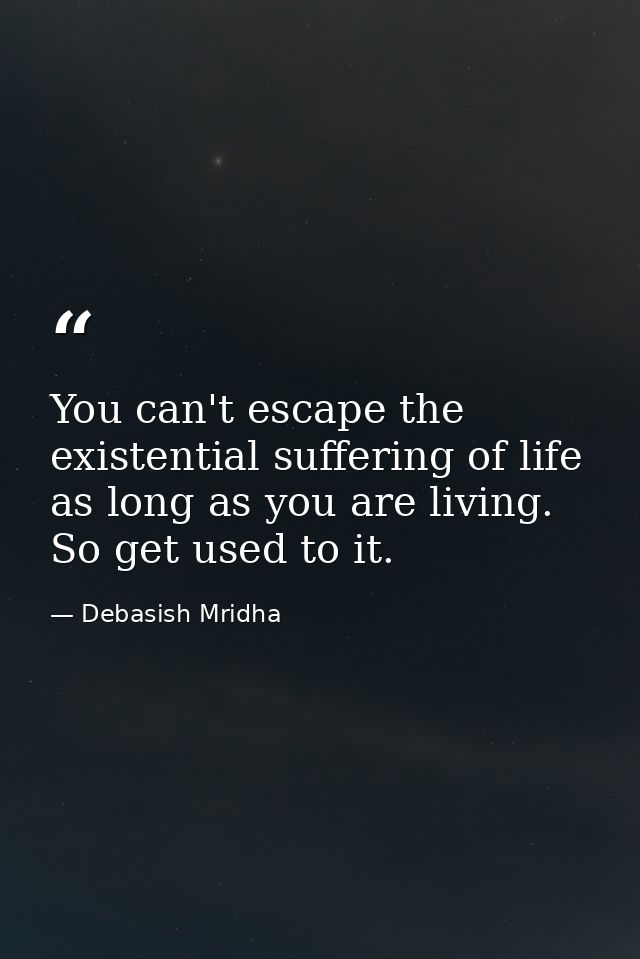You can't escape the existential suffering of life as long as you are living. So get used to it. — Debasish Mridha