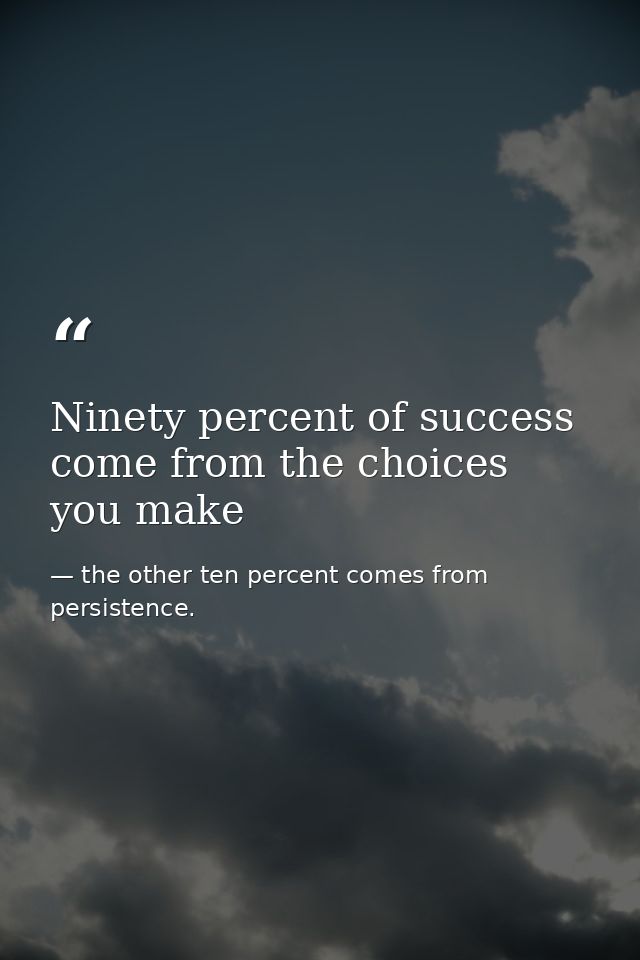 Ninety percent of success come from the choices you make — the other ten percent comes from persistence.