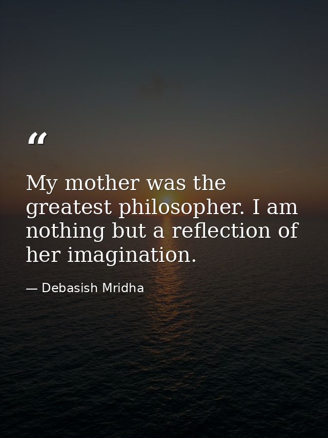 My mother was the greatest philosopher. I am nothing but a reflection of her imagination. — Debasish Mridha