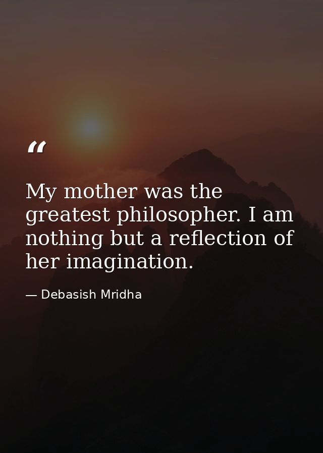 My mother was the greatest philosopher. I am nothing but a reflection of her imagination. — Debasish Mridha