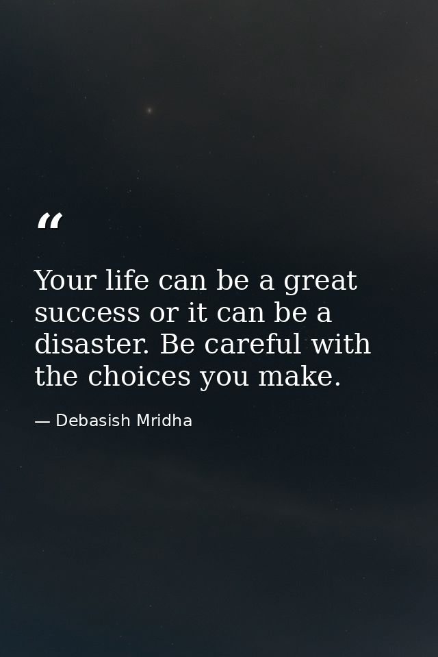 Your life can be a great success or it can be a disaster. Be careful with the choices you make. — Debasish Mridha
