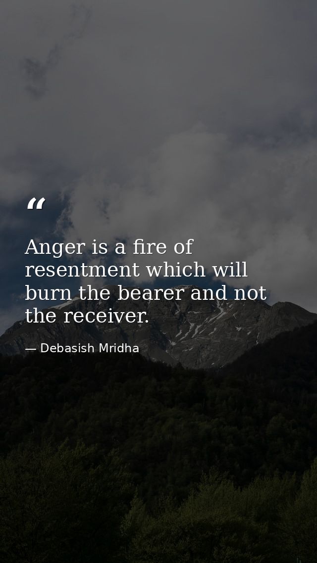 Anger is a fire of resentment which will burn the bearer and not the receiver. — Debasish Mridha
