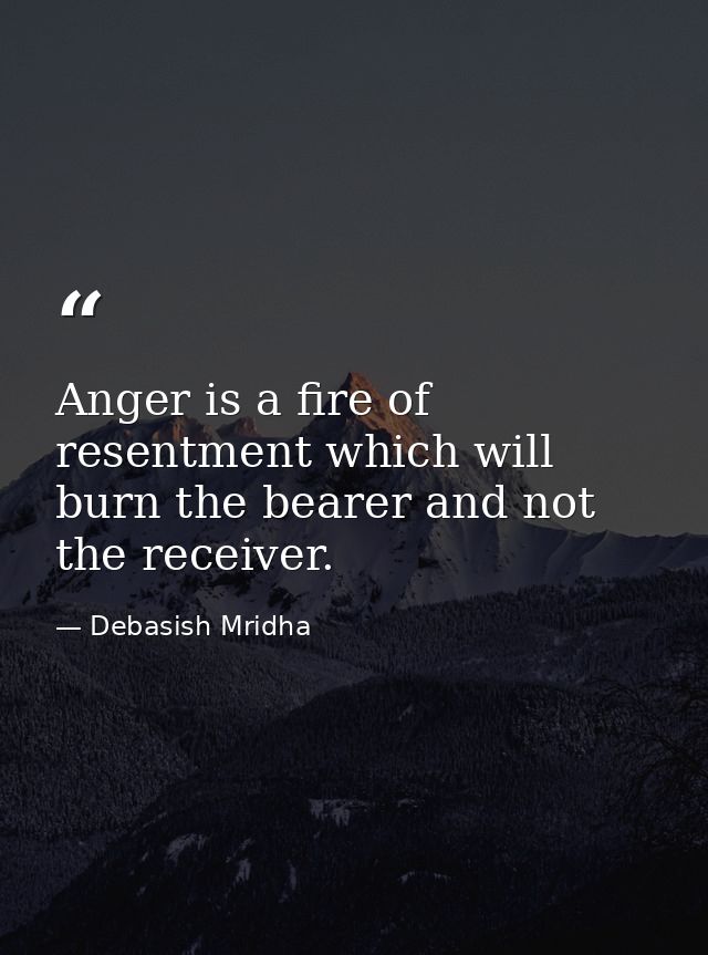 Anger is a fire of resentment which will burn the bearer and not the receiver. — Debasish Mridha