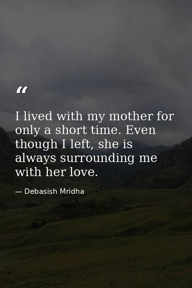 I lived with my mother for only a short time. Even though I left, she is always surrounding me with her love. — Debasish Mridha