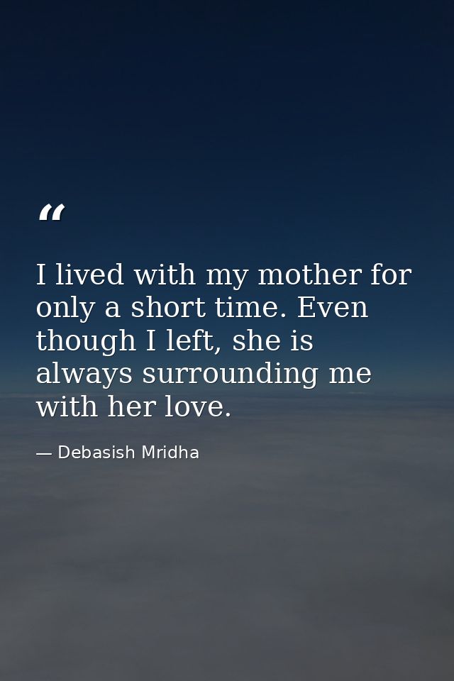 I lived with my mother for only a short time. Even though I left, she is always surrounding me with her love. — Debasish Mridha