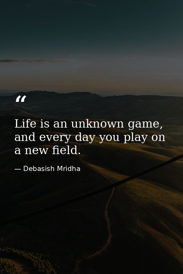 Life is an unknown game, and every day you play on a new field. — Debasish Mridha