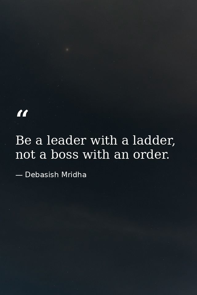 Be a leader with a ladder, not a boss with an order. — Debasish Mridha