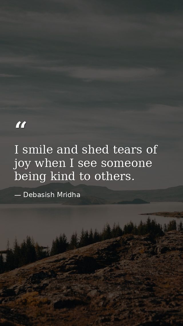 I smile and shed tears of joy when I see someone being kind to others. — Debasish Mridha