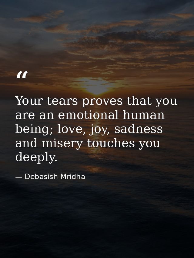 Your tears proves that you are an emotional human being; love, joy, sadness and misery touches you deeply. — Debasish Mridha