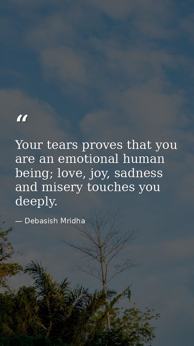 Your tears proves that you are an emotional human being; love, joy, sadness and misery touches you deeply. — Debasish Mridha