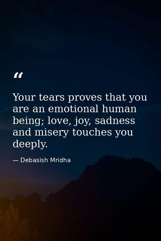 Your tears proves that you are an emotional human being; love, joy, sadness and misery touches you deeply. — Debasish Mridha