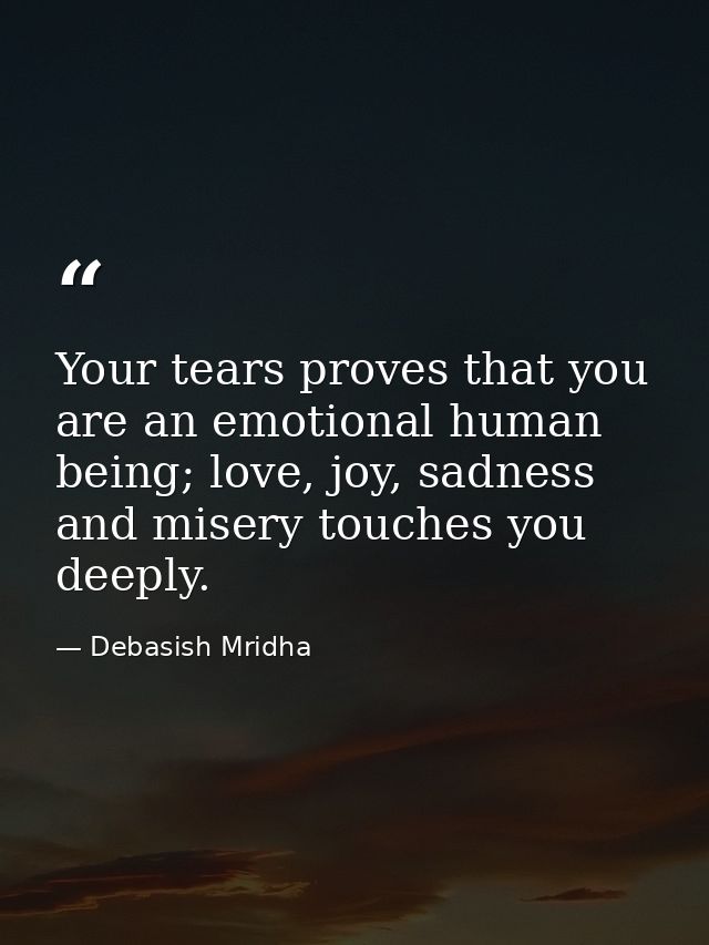 Your tears proves that you are an emotional human being; love, joy, sadness and misery touches you deeply. — Debasish Mridha