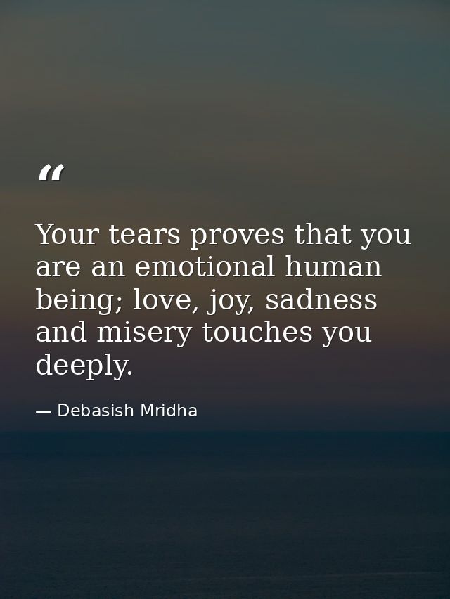 Your tears proves that you are an emotional human being; love, joy, sadness and misery touches you deeply. — Debasish Mridha