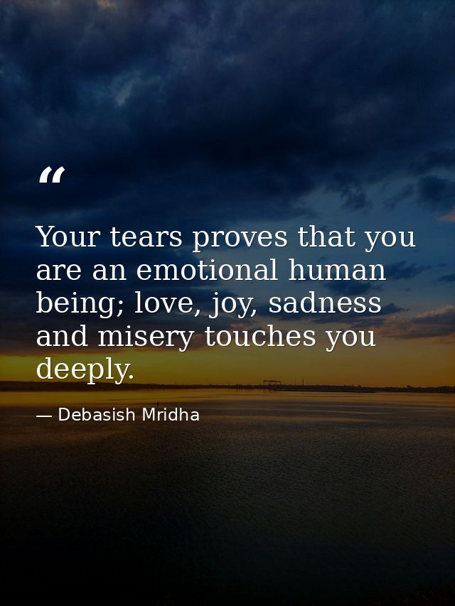 Your tears proves that you are an emotional human being; love, joy, sadness and misery touches you deeply. — Debasish Mridha