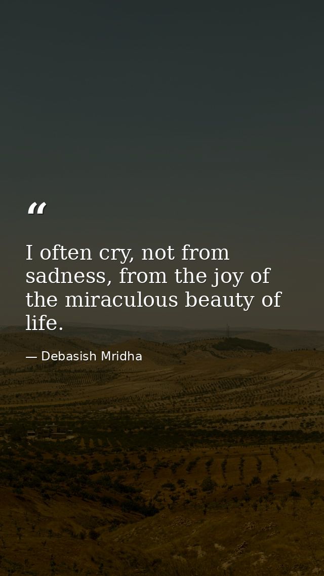 I often cry, not from sadness, from the joy of the miraculous beauty of life. — Debasish Mridha