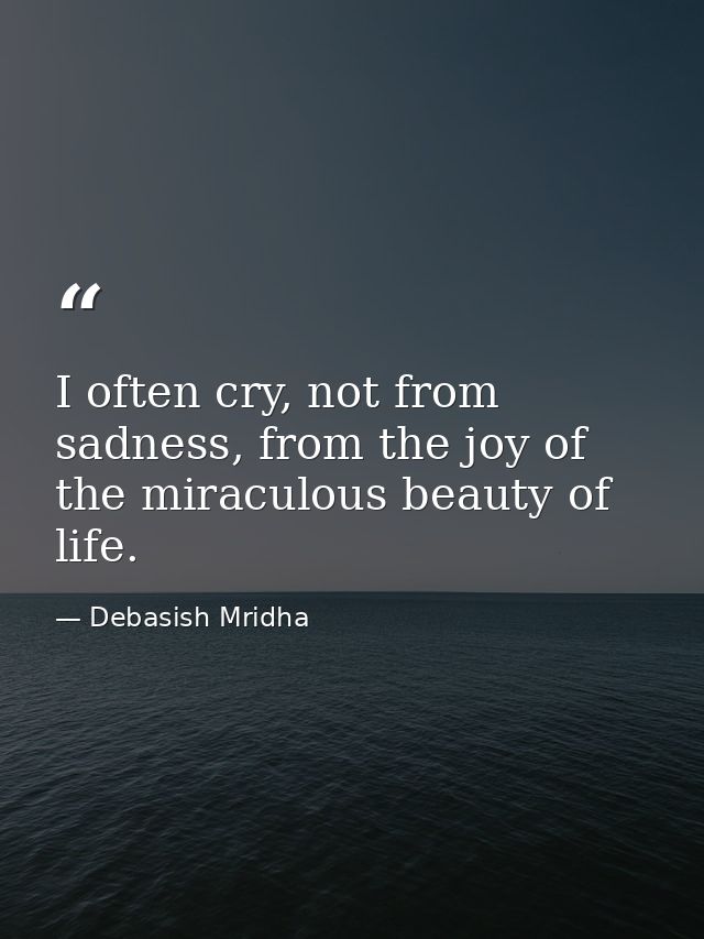 I often cry, not from sadness, from the joy of the miraculous beauty of life. — Debasish Mridha