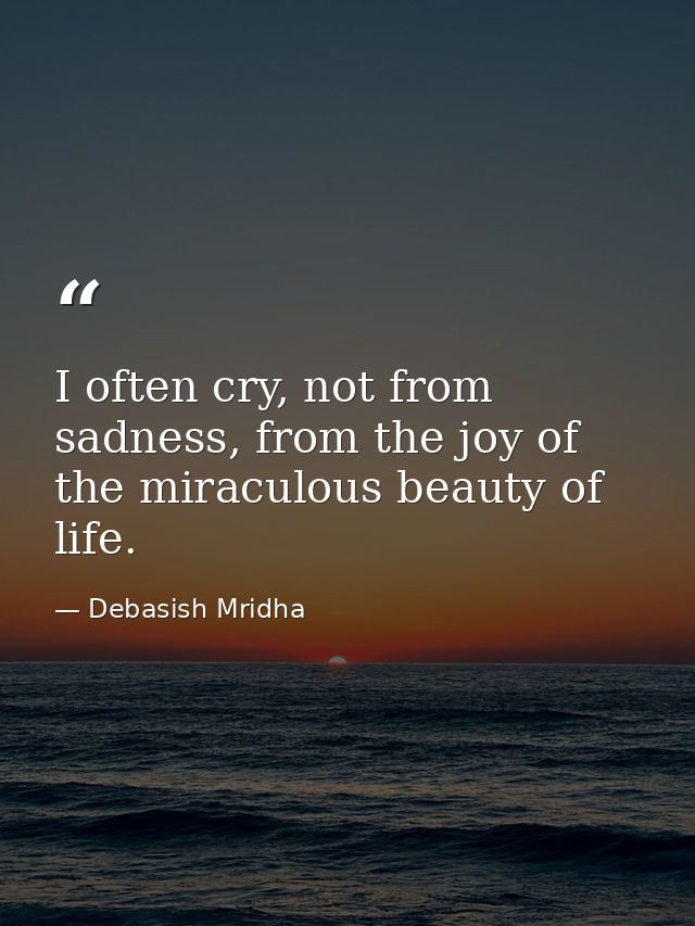 I often cry, not from sadness, from the joy of the miraculous beauty of life. — Debasish Mridha