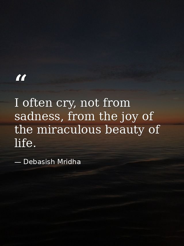 I often cry, not from sadness, from the joy of the miraculous beauty of life. — Debasish Mridha