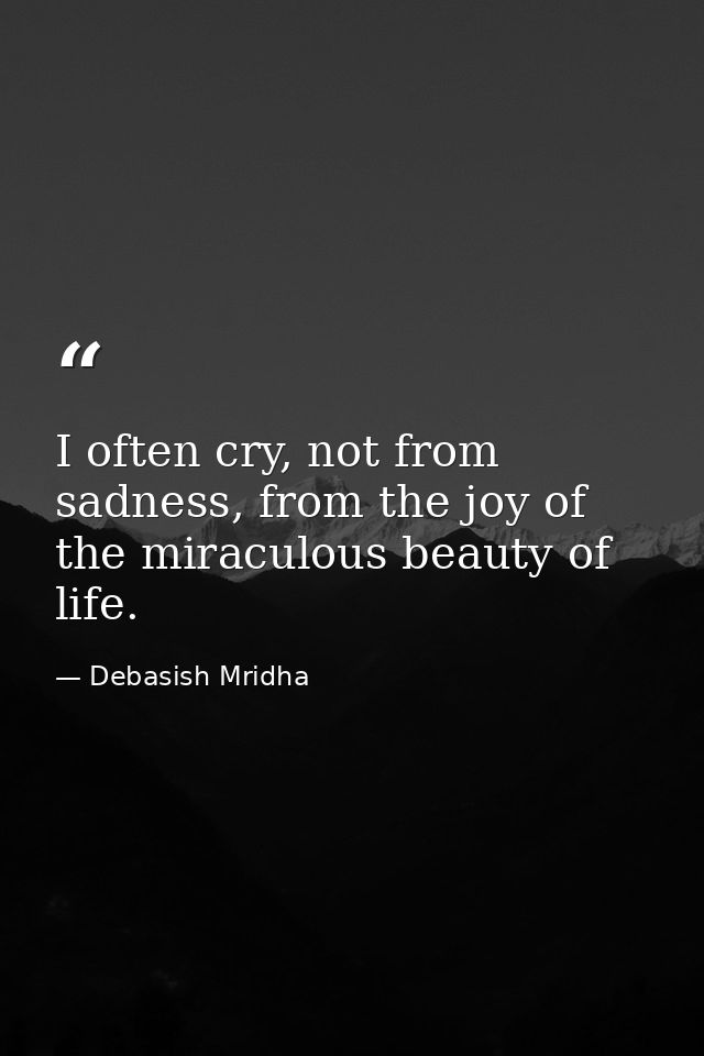 I often cry, not from sadness, from the joy of the miraculous beauty of life. — Debasish Mridha
