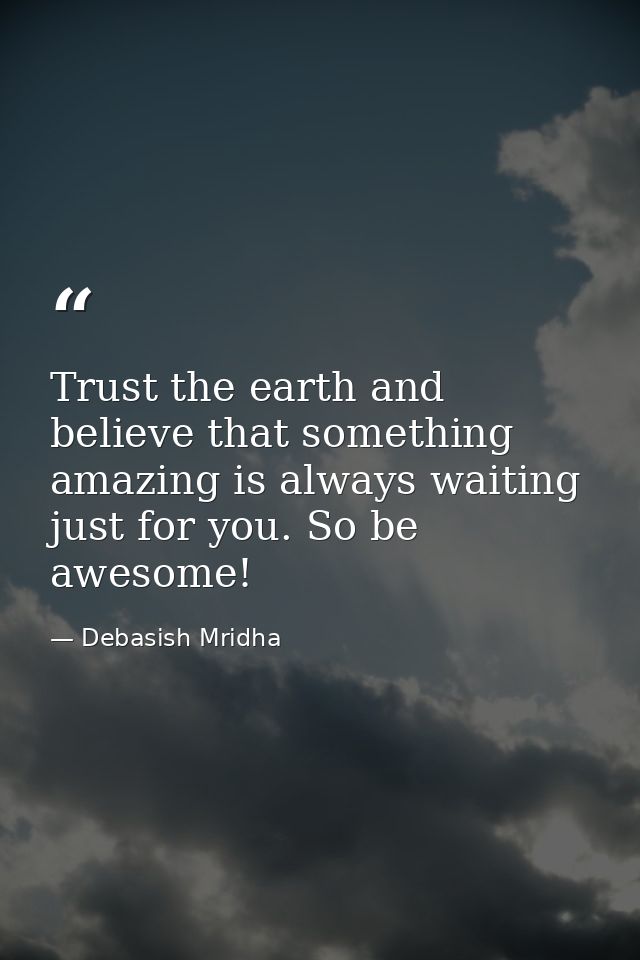 Trust the earth and believe that something amazing is always waiting just for you. So be awesome! — Debasish Mridha