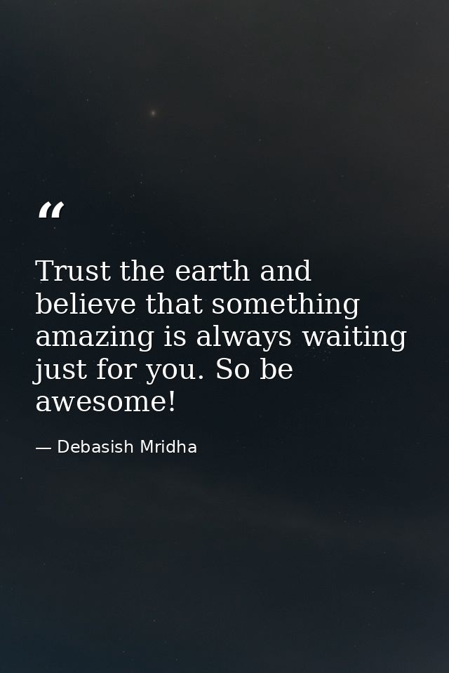 Trust the earth and believe that something amazing is always waiting just for you. So be awesome! — Debasish Mridha