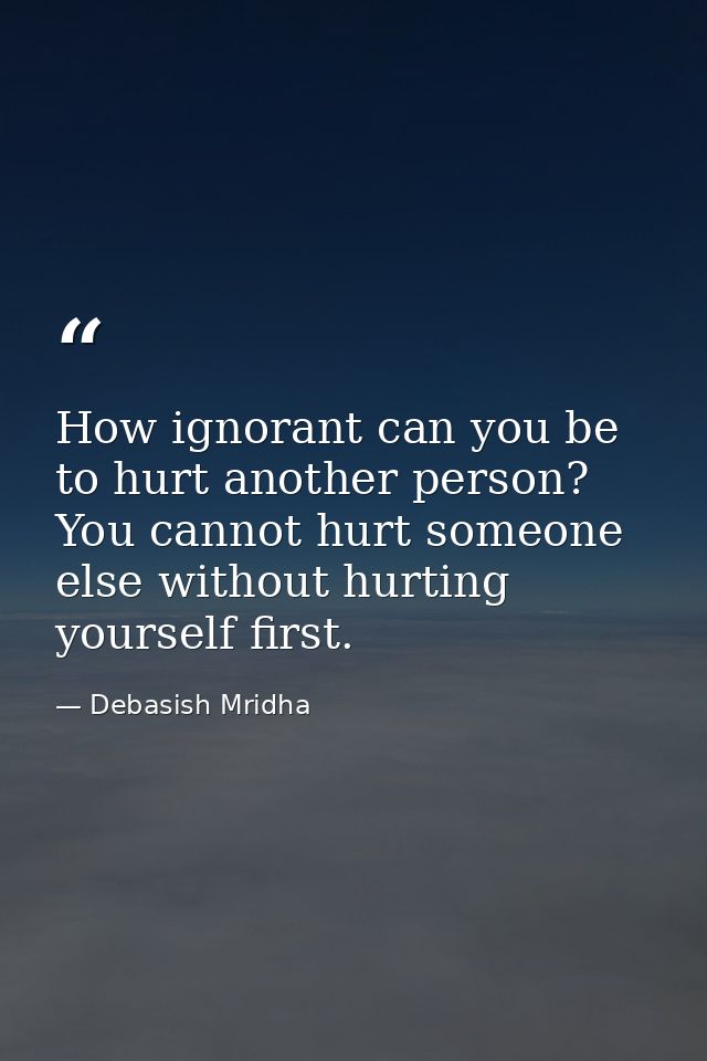 How ignorant can you be to hurt another person? You cannot hurt someone else without hurting yourself first. — Debasish Mridha