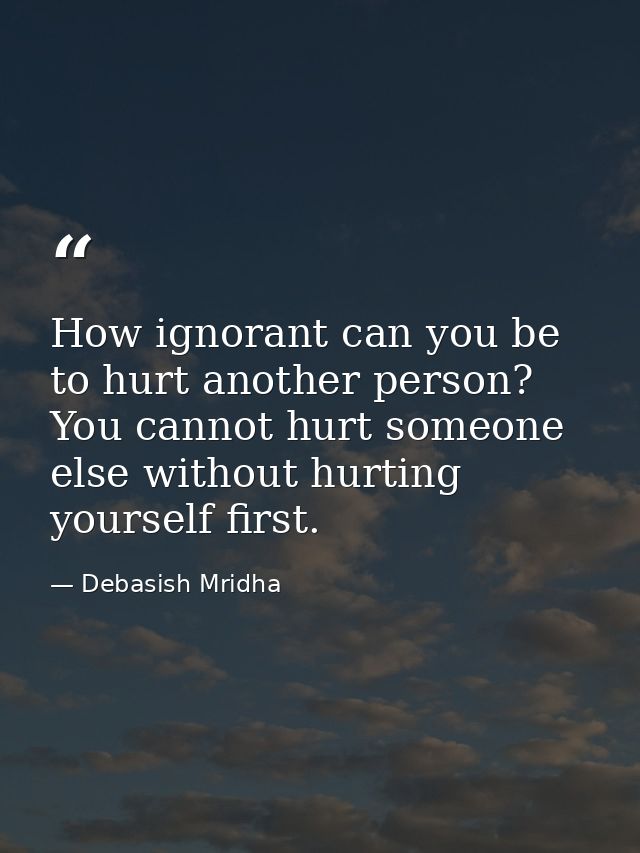 How ignorant can you be to hurt another person? You cannot hurt someone else without hurting yourself first. — Debasish Mridha