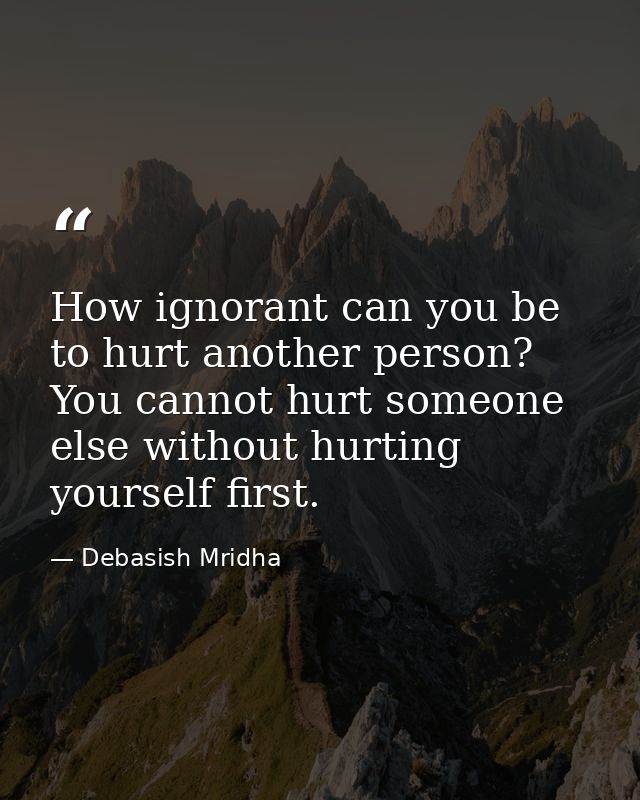 How ignorant can you be to hurt another person? You cannot hurt someone else without hurting yourself first. — Debasish Mridha