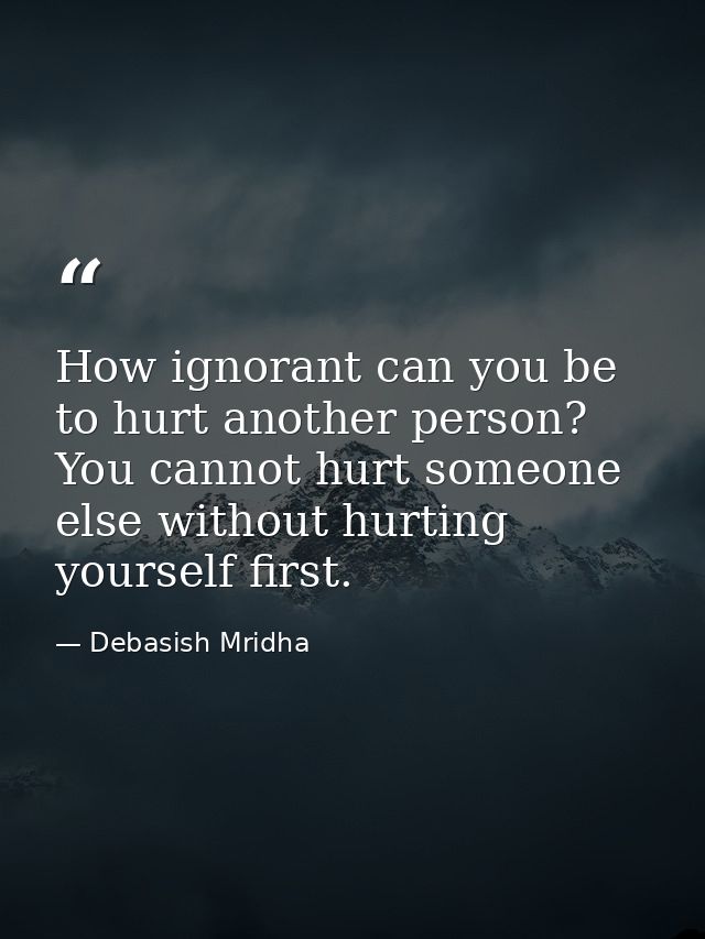 How ignorant can you be to hurt another person? You cannot hurt someone else without hurting yourself first. — Debasish Mridha