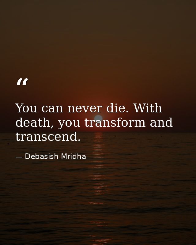 You can never die. With death, you transform and transcend. — Debasish Mridha