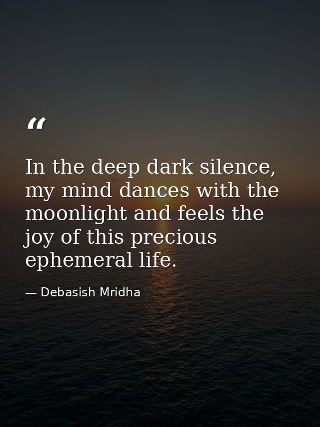 In the deep dark silence, my mind dances with the moonlight and feels the joy of this precious ephemeral life. — Debasish Mridha