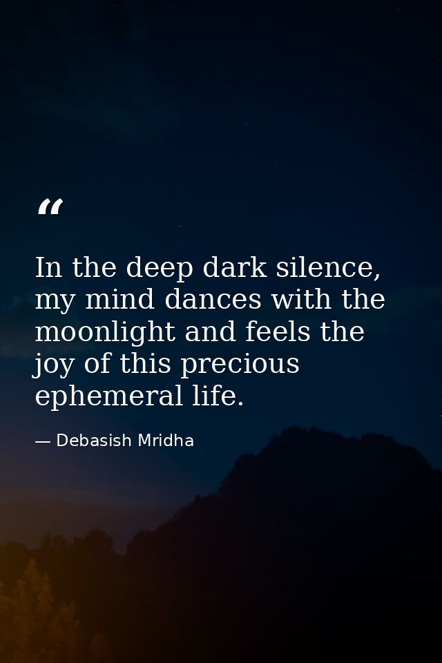 In the deep dark silence, my mind dances with the moonlight and feels the joy of this precious ephemeral life. — Debasish Mridha