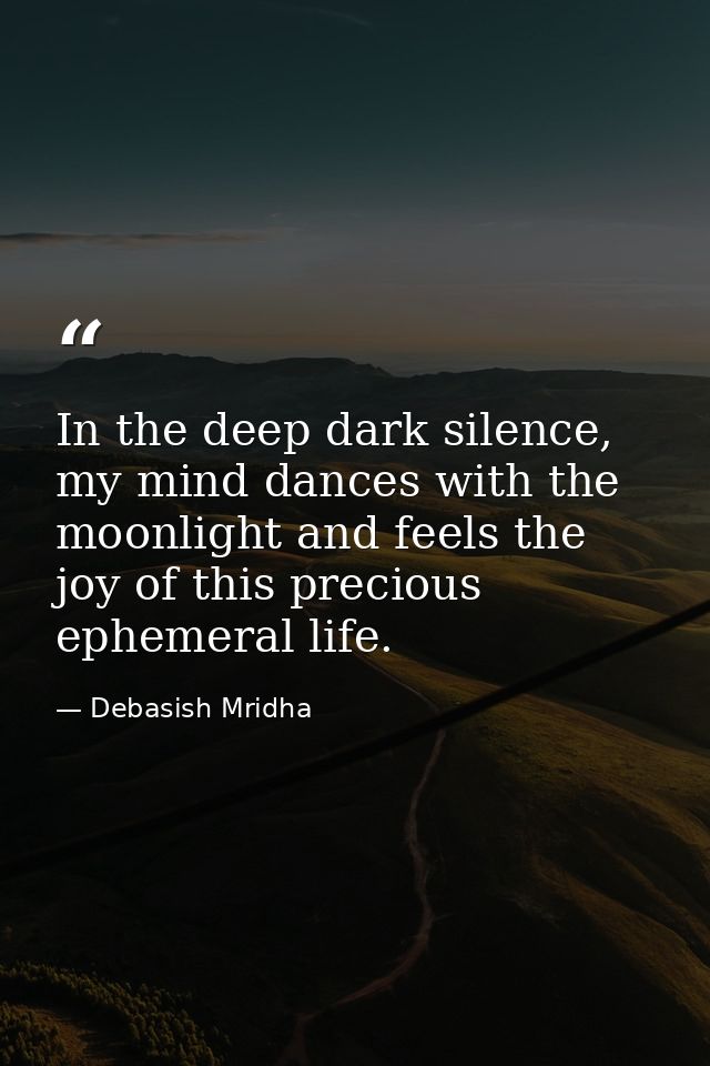 In the deep dark silence, my mind dances with the moonlight and feels the joy of this precious ephemeral life. — Debasish Mridha