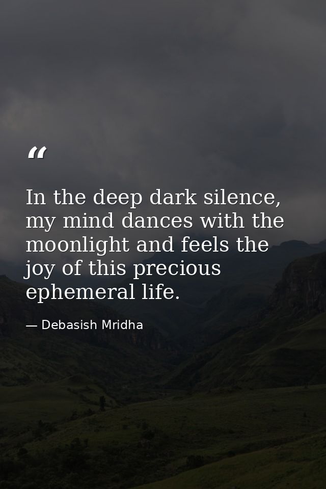 In the deep dark silence, my mind dances with the moonlight and feels the joy of this precious ephemeral life. — Debasish Mridha