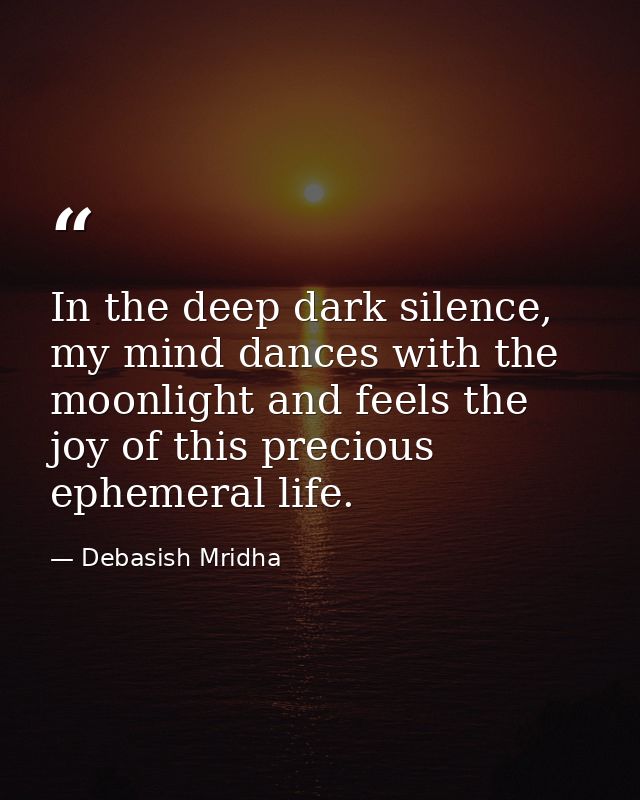 In the deep dark silence, my mind dances with the moonlight and feels the joy of this precious ephemeral life. — Debasish Mridha