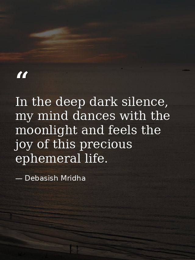 In the deep dark silence, my mind dances with the moonlight and feels the joy of this precious ephemeral life. — Debasish Mridha
